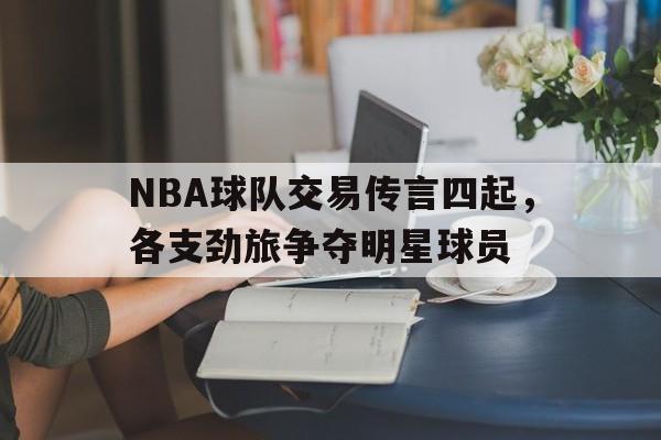NBA球队交易传言四起，各支劲旅争夺明星球员的简单介绍