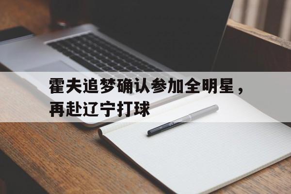 关于霍夫追梦确认参加全明星,再赴辽宁打球的信息 关于霍夫追梦确认参加全明星,再赴辽宁打球的信息
